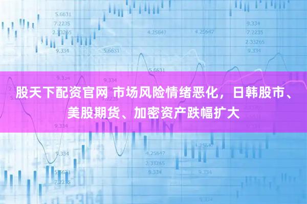 股天下配资官网 市场风险情绪恶化，日韩股市、美股期货、加密资产跌幅扩大