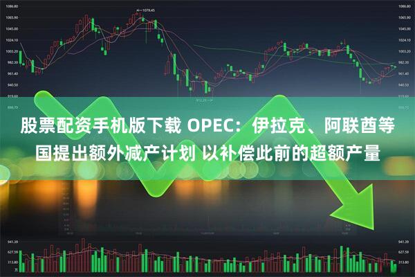 股票配资手机版下载 OPEC：伊拉克、阿联酋等国提出额外减产计划 以补偿此前的超额产量