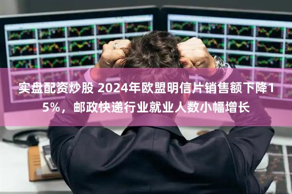 实盘配资炒股 2024年欧盟明信片销售额下降15%，邮政快递行业就业人数小幅增长