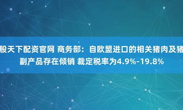 股天下配资官网 商务部：自欧盟进口的相关猪肉及猪副产品存在倾销 裁定税率为4.9%-19.8%