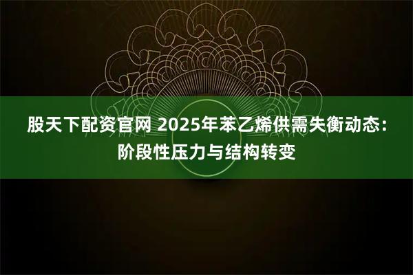 股天下配资官网 2025年苯乙烯供需失衡动态：阶段性压力与结构转变