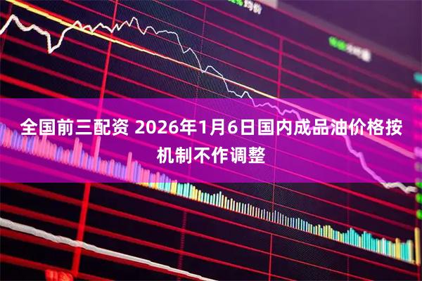 全国前三配资 2026年1月6日国内成品油价格按机制不作调整
