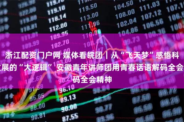 浙江配资门户网 媒体看皖团|从“飞天梦”感悟科技发展的“大逻辑” 安徽青年讲师团用青春话语解码全会精神