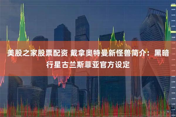 美股之家股票配资 戴拿奥特曼新怪兽简介：黑暗行星古兰斯菲亚官方设定