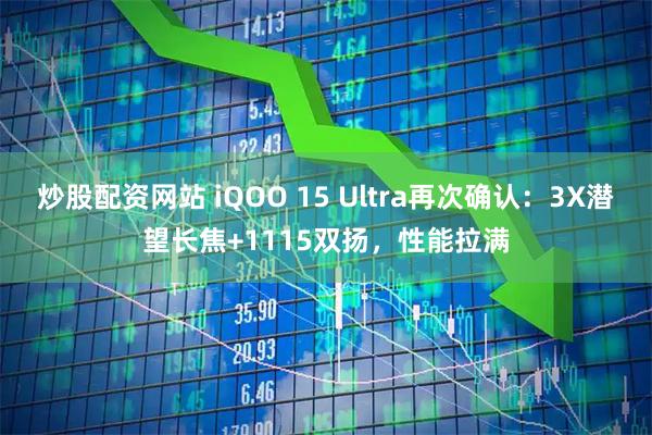 炒股配资网站 iQOO 15 Ultra再次确认：3X潜望长焦+1115双扬，性能拉满