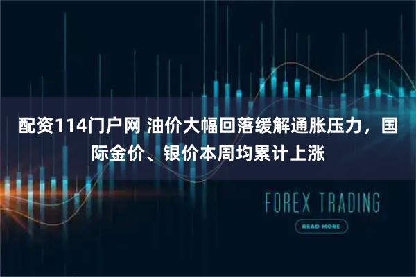 配资114门户网 油价大幅回落缓解通胀压力，国际金价、银价本周均累计上涨