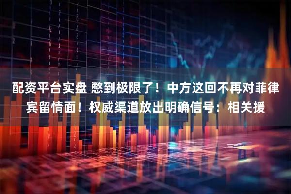 配资平台实盘 憋到极限了！中方这回不再对菲律宾留情面！权威渠道放出明确信号：相关援