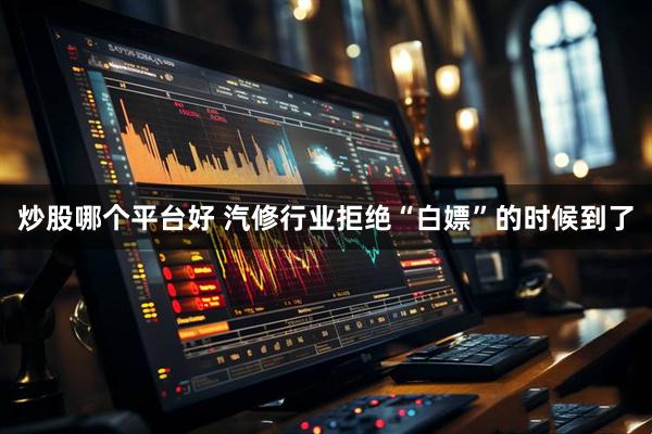 炒股哪个平台好 汽修行业拒绝“白嫖”的时候到了