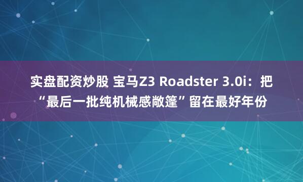 实盘配资炒股 宝马Z3 Roadster 3.0i：把“最后一批纯机械感敞篷”留在最好年份