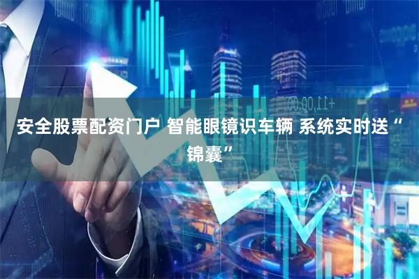 安全股票配资门户 智能眼镜识车辆 系统实时送“锦囊”