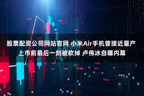 股票配资公司网站官网 小米Air手机曾接近量产 上市前最后一刻被砍掉 卢伟冰自曝内幕