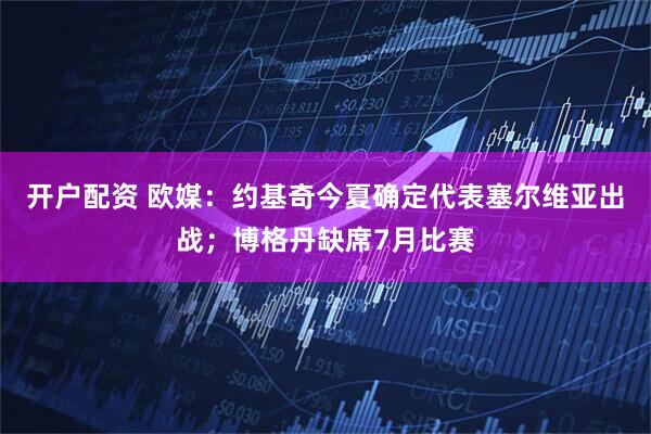 开户配资 欧媒：约基奇今夏确定代表塞尔维亚出战；博格丹缺席7月比赛