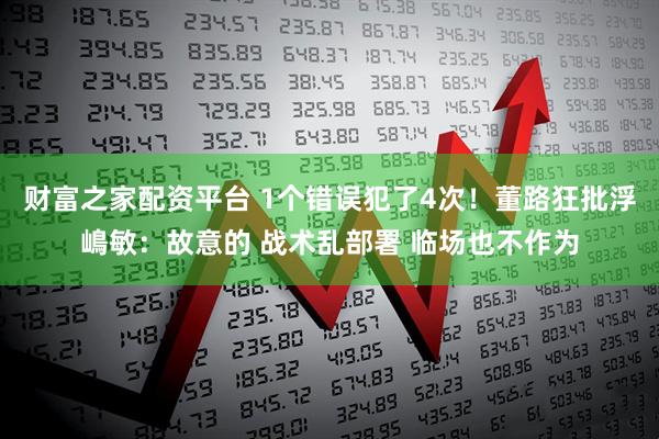 财富之家配资平台 1个错误犯了4次！董路狂批浮嶋敏：故意的 战术乱部署 临场也不作为