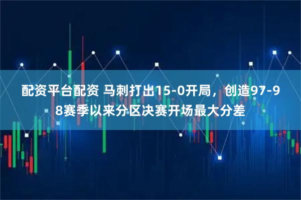 配资平台配资 马刺打出15-0开局，创造97-98赛季以来分区决赛开场最大分差