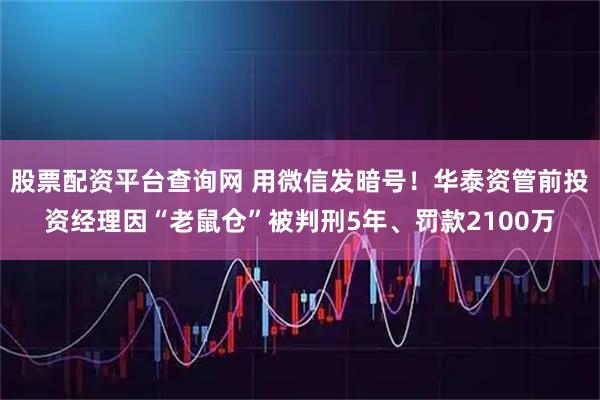 股票配资平台查询网 用微信发暗号！华泰资管前投资经理因“老鼠仓”被判刑5年、罚款2100万