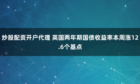 炒股配资开户代理 英国两年期国债收益率本周涨12.6个基点