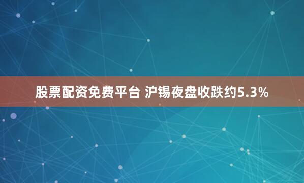 股票配资免费平台 沪锡夜盘收跌约5.3%