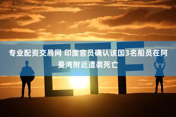 专业配资交易网 印度官员确认该国3名船员在阿曼湾附近遭袭死亡