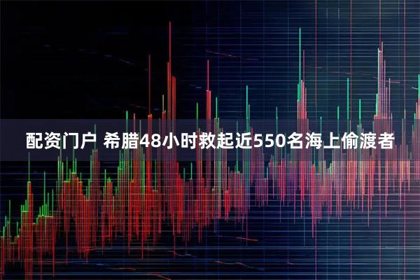 配资门户 希腊48小时救起近550名海上偷渡者