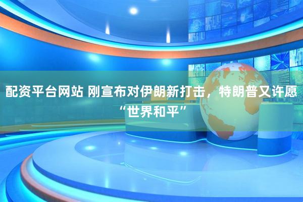 配资平台网站 刚宣布对伊朗新打击，特朗普又许愿“世界和平”